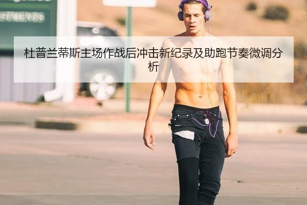 杜普兰蒂斯主场作战后冲击新纪录及助跑节奏微调分析